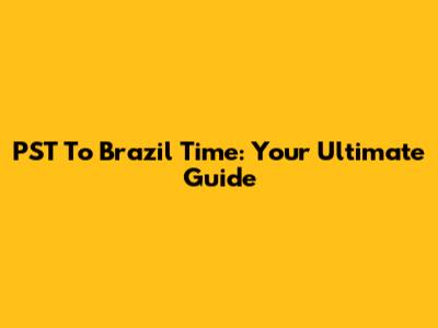 PST To Brazil Time: Your Ultimate Guide