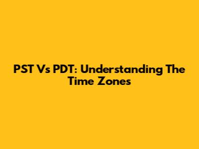 PST Vs PDT: Understanding The Time Zones