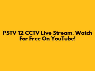 PSTV 12 CCTV Live Stream: Watch For Free On YouTube!