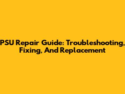 PSU Repair Guide: Troubleshooting, Fixing, And Replacement