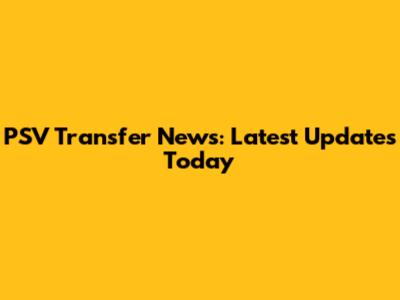 PSV Transfer News: Latest Updates Today