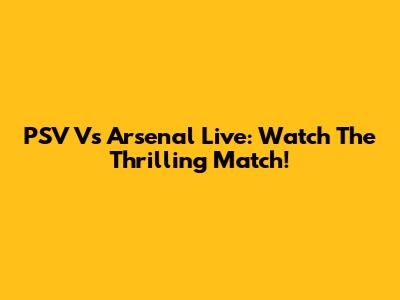 PSV Vs Arsenal Live: Watch The Thrilling Match!