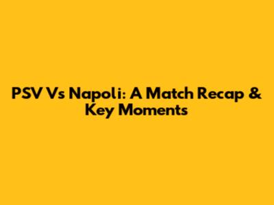PSV Vs Napoli: A Match Recap & Key Moments