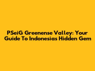 PSeiG Greenense Valley: Your Guide To Indonesia's Hidden Gem