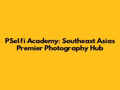 PSelfi Academy: Southeast Asia's Premier Photography Hub