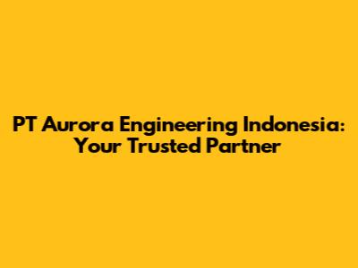 PT Aurora Engineering Indonesia: Your Trusted Partner
