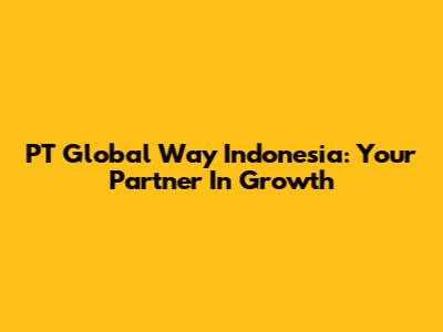 PT Global Way Indonesia: Your Partner In Growth