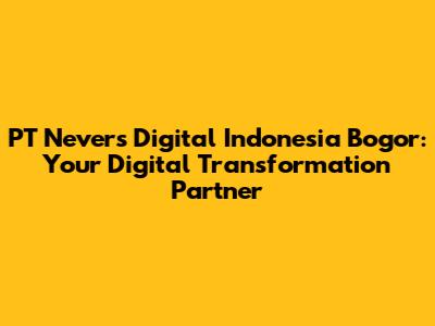 PT Nevers Digital Indonesia Bogor: Your Digital Transformation Partner