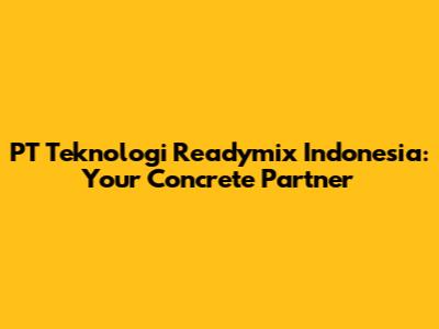 PT Teknologi Readymix Indonesia: Your Concrete Partner