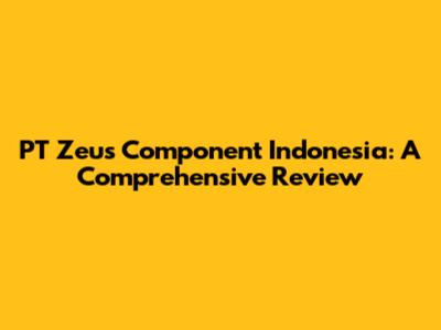 PT Zeus Component Indonesia: A Comprehensive Review