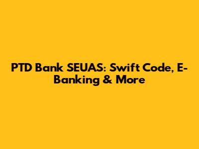 PTD Bank SEUAS: Swift Code, E-Banking & More