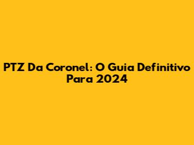 PTZ Da Coronel: O Guia Definitivo Para 2024