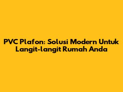 PVC Plafon: Solusi Modern Untuk Langit-langit Rumah Anda