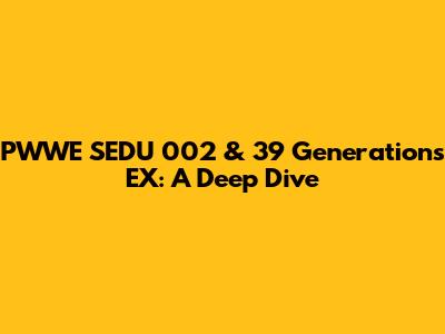 PWWE SEDU 002 & 39 Generations EX: A Deep Dive