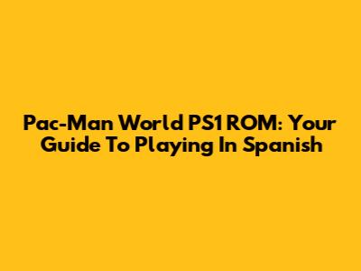 Pac-Man World PS1 ROM: Your Guide To Playing In Spanish