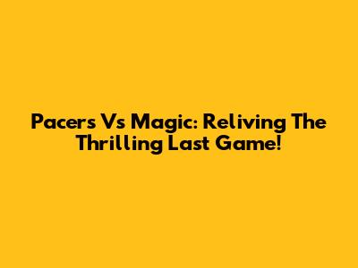 Pacers Vs Magic: Reliving The Thrilling Last Game!