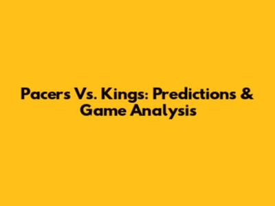 Pacers Vs. Kings: Predictions & Game Analysis