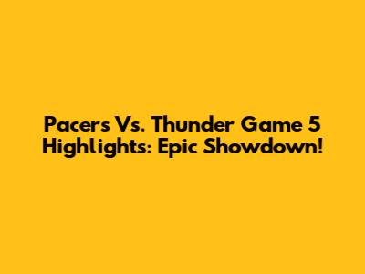 Pacers Vs. Thunder Game 5 Highlights: Epic Showdown!