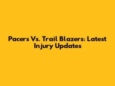 Pacers Vs. Trail Blazers: Latest Injury Updates