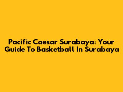 Pacific Caesar Surabaya: Your Guide To Basketball In Surabaya