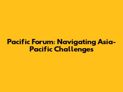 Pacific Forum: Navigating Asia-Pacific Challenges
