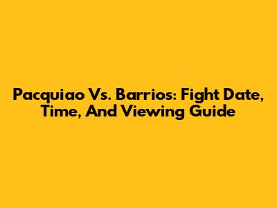 Pacquiao Vs. Barrios: Fight Date, Time, And Viewing Guide