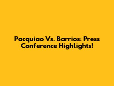Pacquiao Vs. Barrios: Press Conference Highlights!