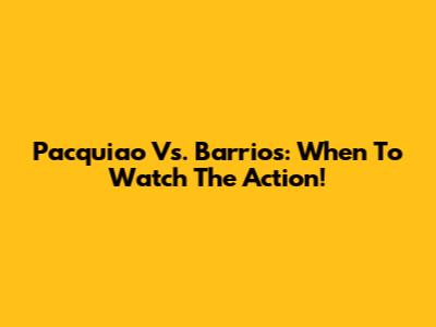 Pacquiao Vs. Barrios: When To Watch The Action!