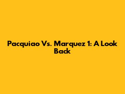 Pacquiao Vs. Marquez 1: A Look Back