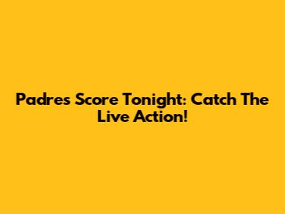 Padres Score Tonight: Catch The Live Action!