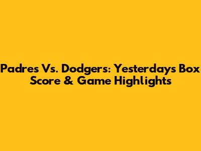 Padres Vs. Dodgers: Yesterday's Box Score & Game Highlights