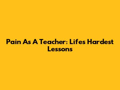 Pain As A Teacher: Life's Hardest Lessons