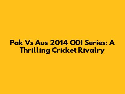 Pak Vs Aus 2014 ODI Series: A Thrilling Cricket Rivalry
