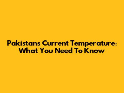 Pakistan's Current Temperature: What You Need To Know