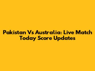 Pakistan Vs Australia: Live Match Today Score Updates