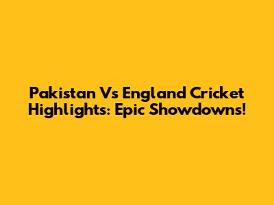 Pakistan Vs England Cricket Highlights: Epic Showdowns!