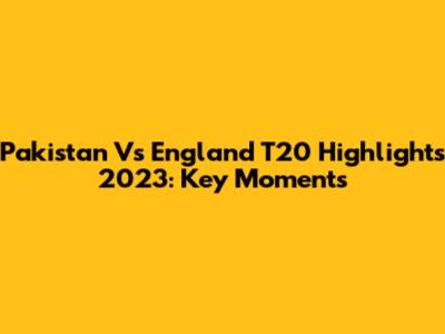 Pakistan Vs England T20 Highlights 2023: Key Moments