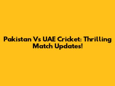 Pakistan Vs UAE Cricket: Thrilling Match Updates!