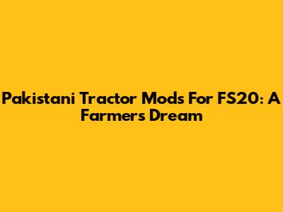 Pakistani Tractor Mods For FS20: A Farmer's Dream