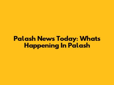 Palash News Today: What's Happening In Palash