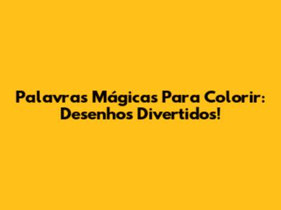Palavras Mágicas Para Colorir: Desenhos Divertidos!