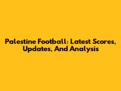 Palestine Football: Latest Scores, Updates, And Analysis