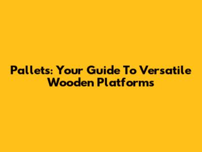 Pallets: Your Guide To Versatile Wooden Platforms