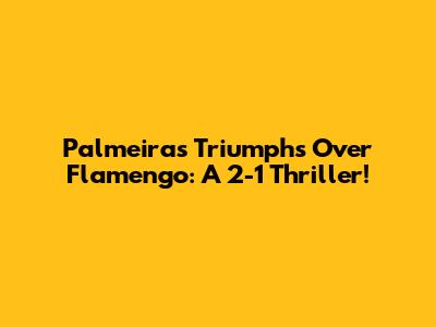 Palmeiras Triumphs Over Flamengo: A 2-1 Thriller!