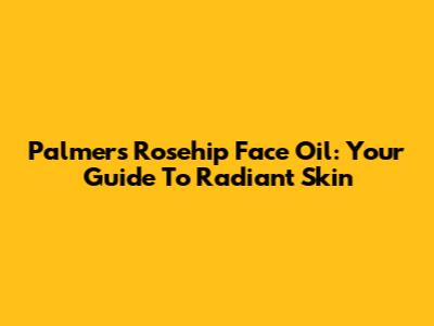 Palmers Rosehip Face Oil: Your Guide To Radiant Skin