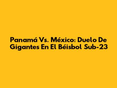 Panamá Vs. México: Duelo De Gigantes En El Béisbol Sub-23