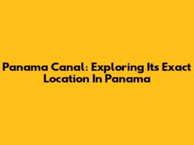 Panama Canal: Exploring Its Exact Location In Panama