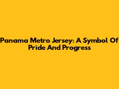 Panama Metro Jersey: A Symbol Of Pride And Progress