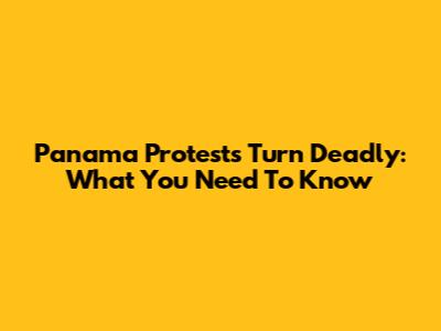 Panama Protests Turn Deadly: What You Need To Know