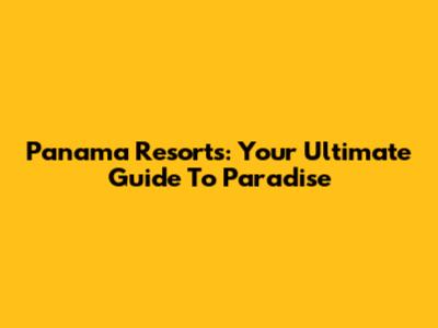 Panama Resorts: Your Ultimate Guide To Paradise